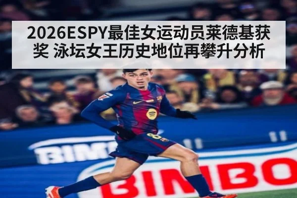 2026ESPY最佳女运动员莱德基获奖 泳坛女王历史地位再攀升分析