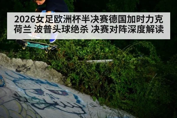 2026女足欧洲杯半决赛德国加时力克荷兰 波普头球绝杀 决赛对阵深度解读
