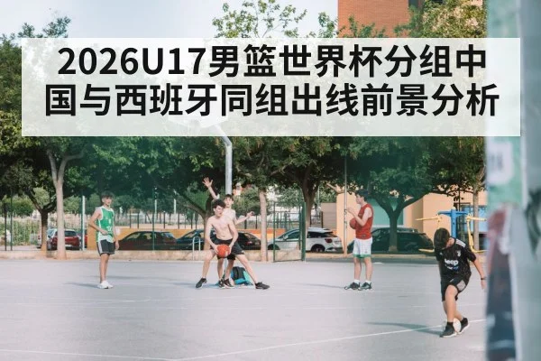 2026U17男篮世界杯分组中国与西班牙同组出线前景分析