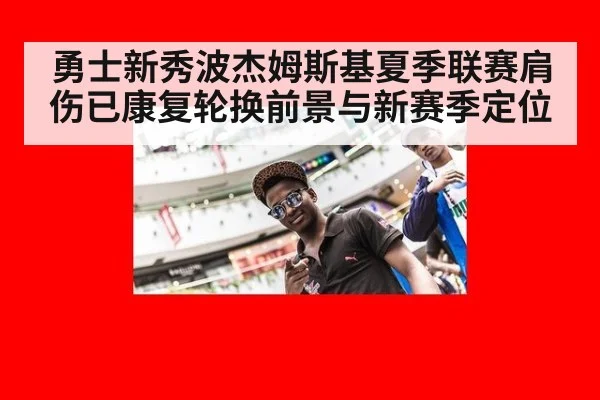 勇士新秀波杰姆斯基夏季联赛肩伤已康复轮换前景与新赛季定位