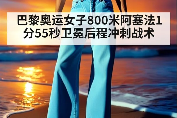 巴黎奥运女子800米阿塞法1分55秒卫冕后程冲刺战术