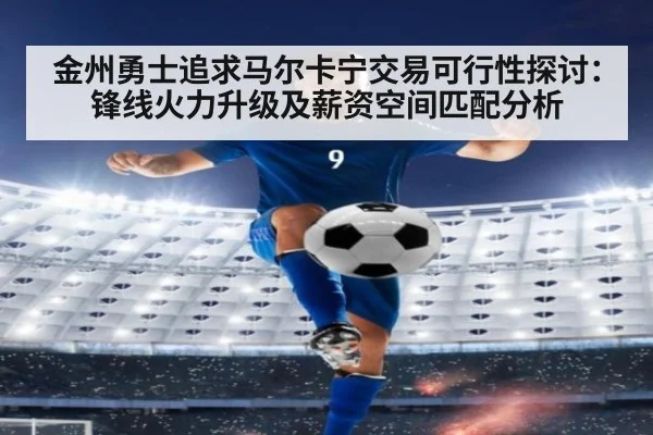 金州勇士追求马尔卡宁交易可行性探讨：锋线火力升级及薪资空间匹配分析