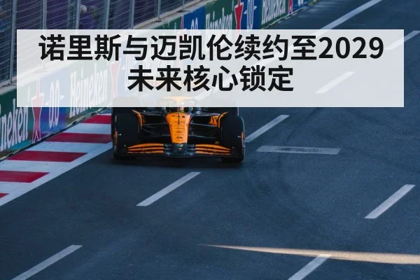 诺里斯与迈凯伦续约至2029 未来核心锁定