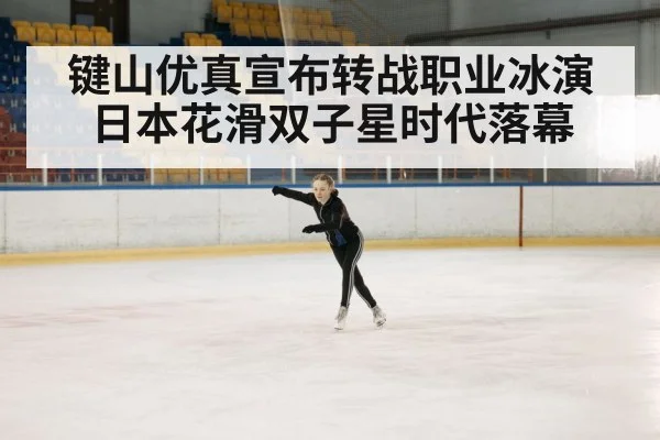 键山优真宣布转战职业冰演 日本花滑双子星时代落幕