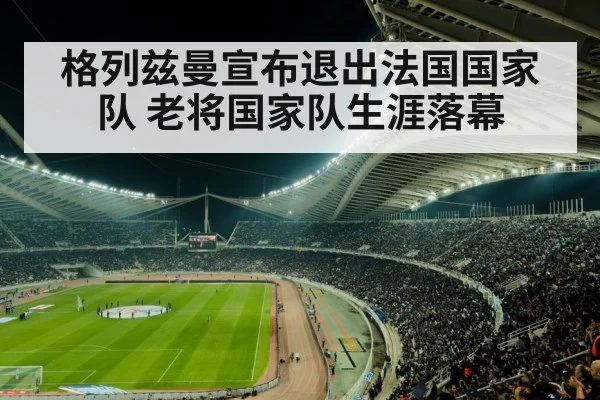 格列兹曼宣布退出法国国家队 老将国家队生涯落幕